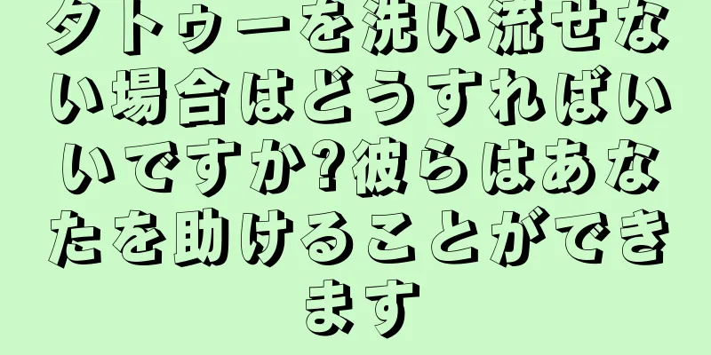 タトゥーを洗い流せない場合はどうすればいいですか?彼らはあなたを助けることができます