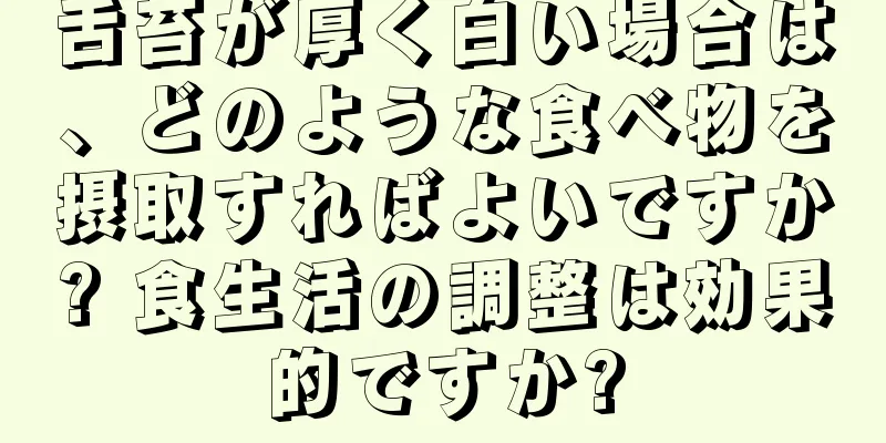 舌苔が厚く白い場合は、どのような食べ物を摂取すればよいですか? 食生活の調整は効果的ですか?