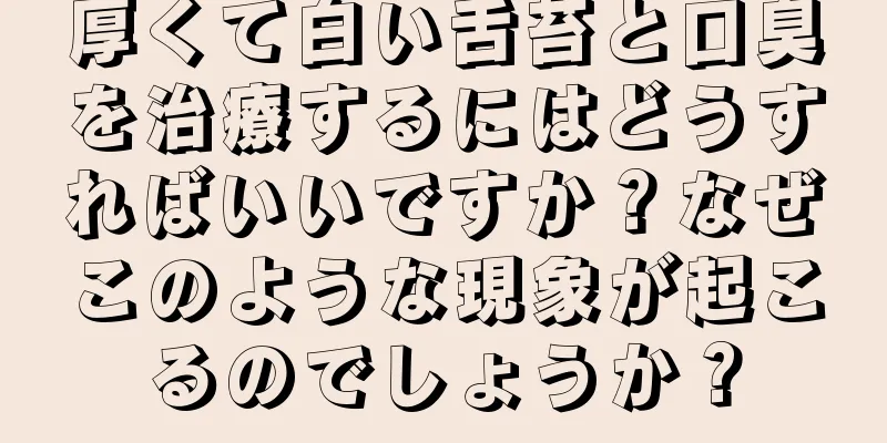 厚くて白い舌苔と口臭を治療するにはどうすればいいですか？なぜこのような現象が起こるのでしょうか？