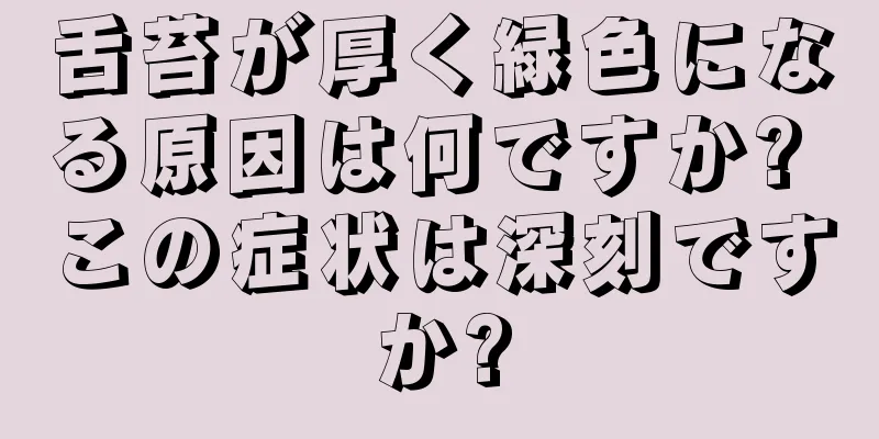 舌苔が厚く緑色になる原因は何ですか? この症状は深刻ですか?