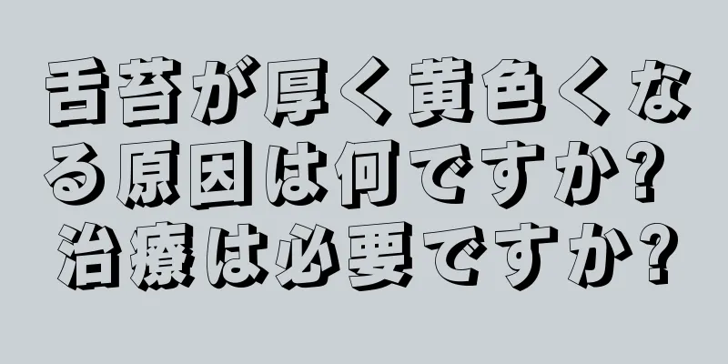 舌苔が厚く黄色くなる原因は何ですか? 治療は必要ですか?