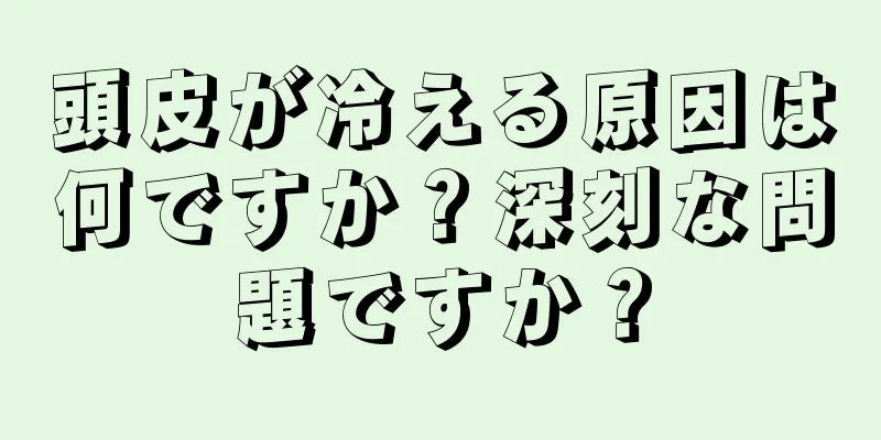 頭皮が冷える原因は何ですか？深刻な問題ですか？