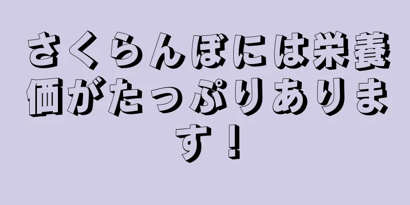 さくらんぼには栄養価がたっぷりあります！