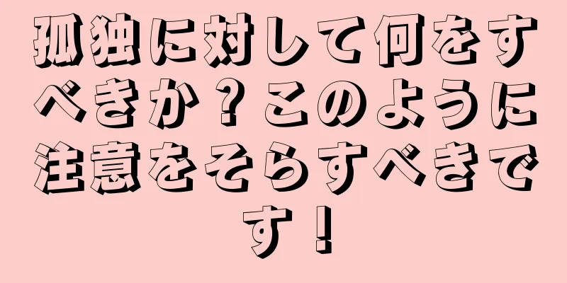 孤独に対して何をすべきか？このように注意をそらすべきです！