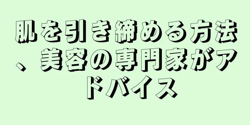 肌を引き締める方法、美容の専門家がアドバイス