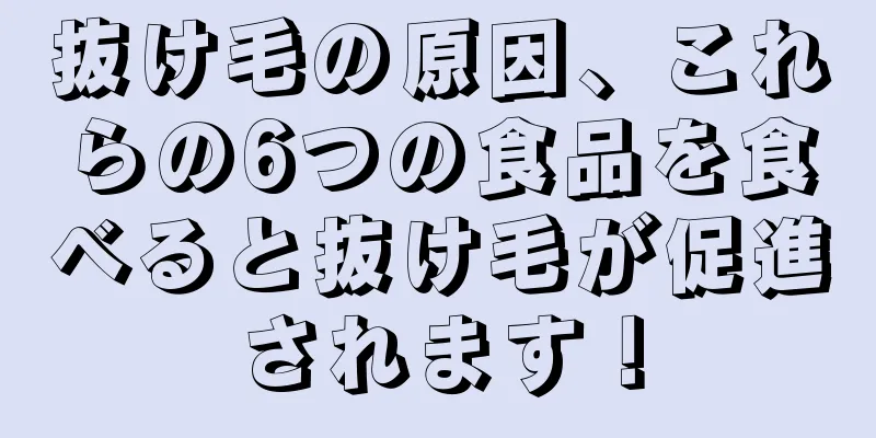 抜け毛の原因、これらの6つの食品を食べると抜け毛が促進されます！