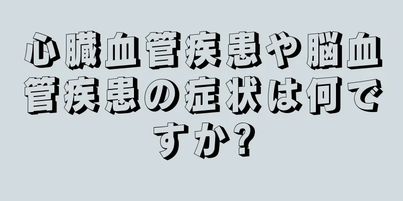 心臓血管疾患や脳血管疾患の症状は何ですか?