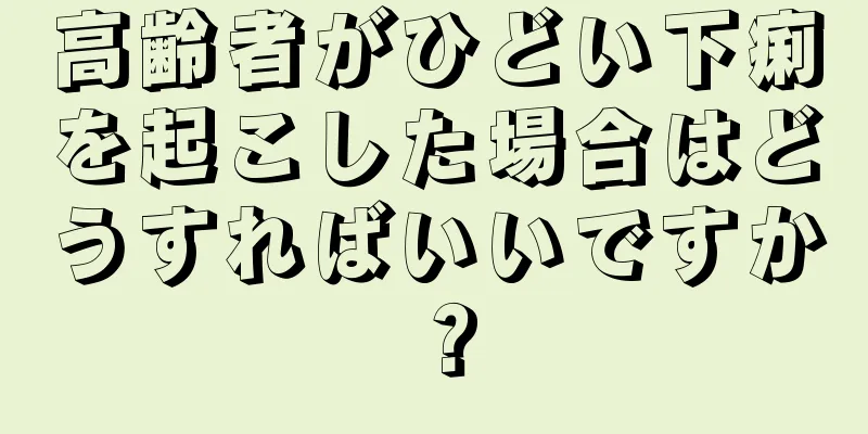 高齢者がひどい下痢を起こした場合はどうすればいいですか？