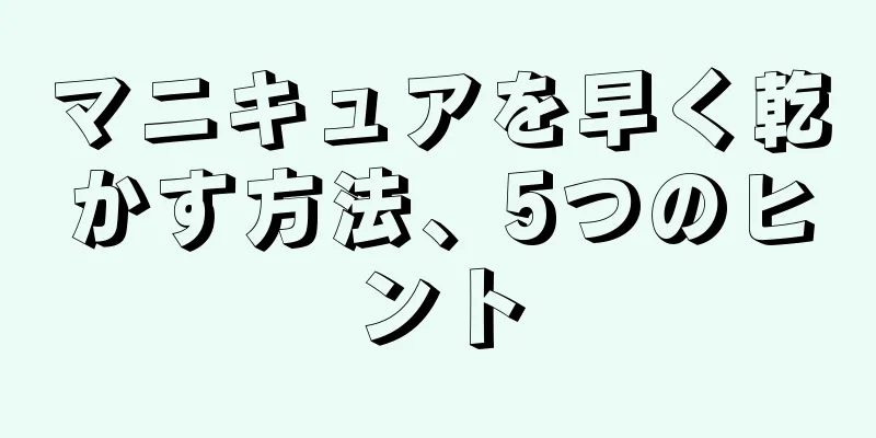 マニキュアを早く乾かす方法、5つのヒント