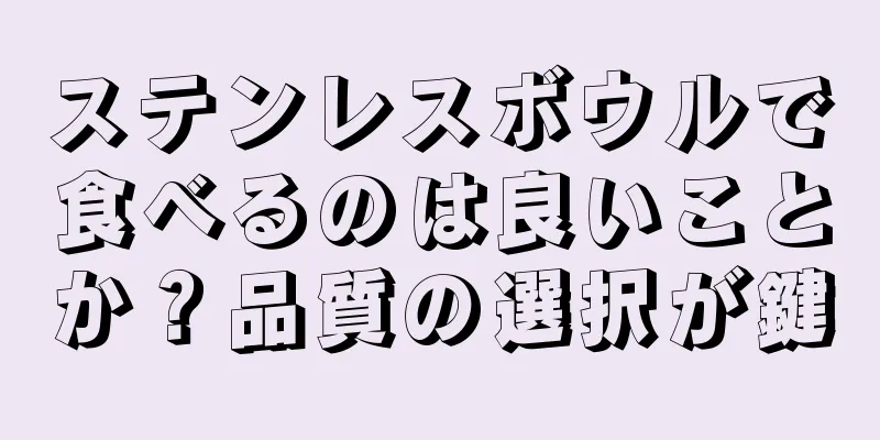 ステンレスボウルで食べるのは良いことか？品質の選択が鍵