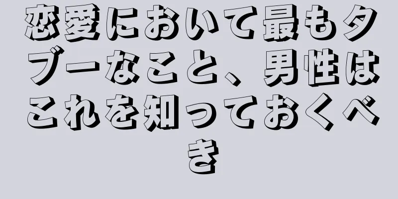 恋愛において最もタブーなこと、男性はこれを知っておくべき