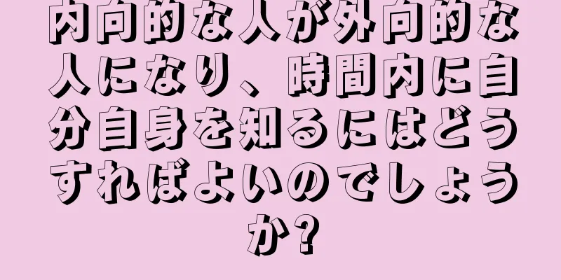 内向的な人が外向的な人になり、時間内に自分自身を知るにはどうすればよいのでしょうか?