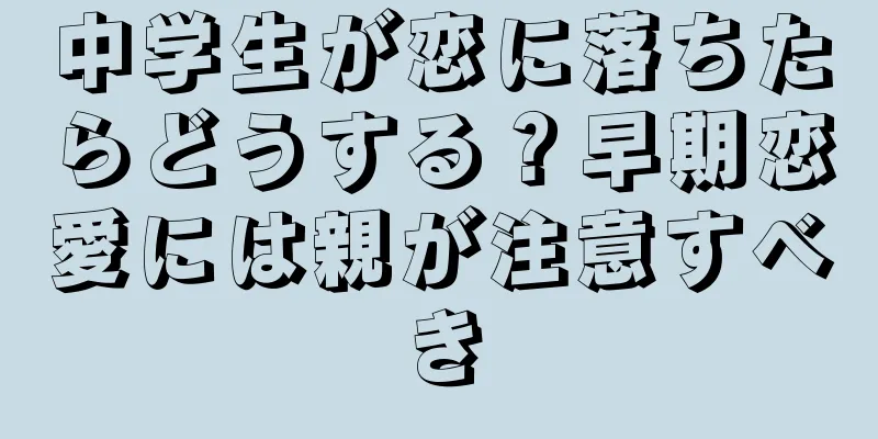 中学生が恋に落ちたらどうする？早期恋愛には親が注意すべき