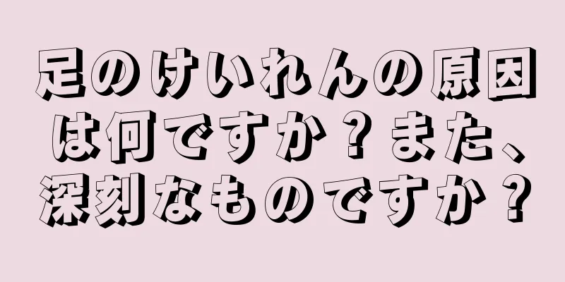 足のけいれんの原因は何ですか？また、深刻なものですか？