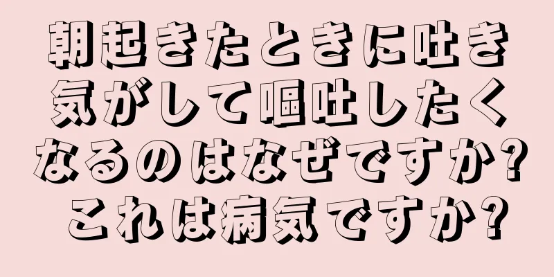 朝起きたときに吐き気がして嘔吐したくなるのはなぜですか? これは病気ですか?