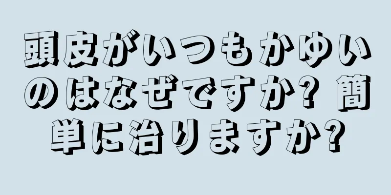 頭皮がいつもかゆいのはなぜですか? 簡単に治りますか?