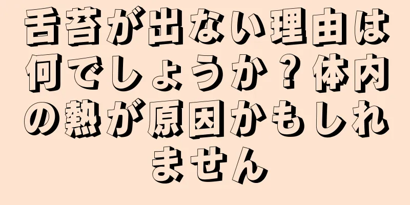 舌苔が出ない理由は何でしょうか？体内の熱が原因かもしれません