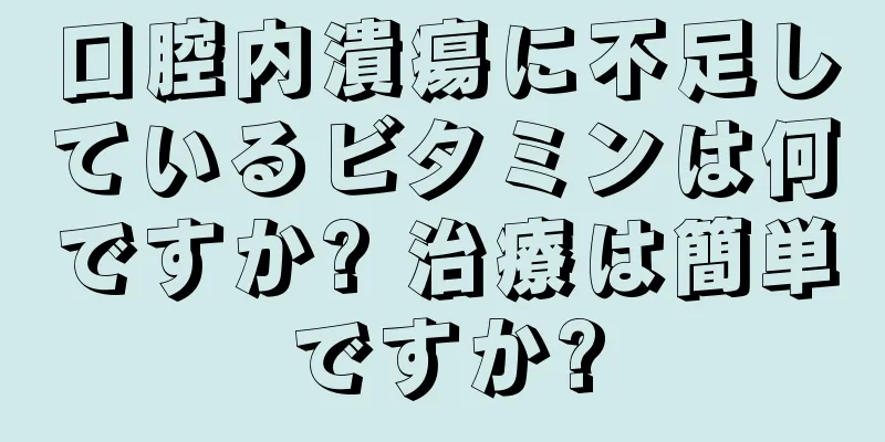 口腔内潰瘍に不足しているビタミンは何ですか? 治療は簡単ですか?