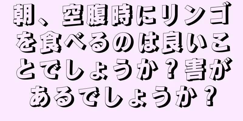 朝、空腹時にリンゴを食べるのは良いことでしょうか？害があるでしょうか？