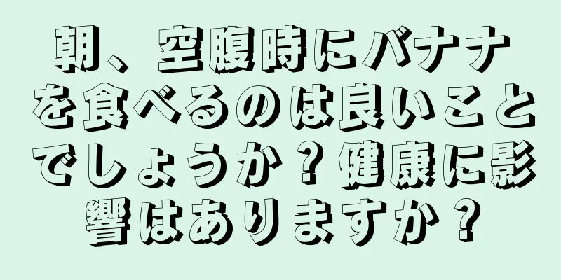 朝、空腹時にバナナを食べるのは良いことでしょうか？健康に影響はありますか？