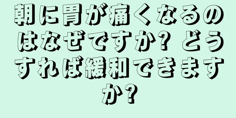 朝に胃が痛くなるのはなぜですか? どうすれば緩和できますか?