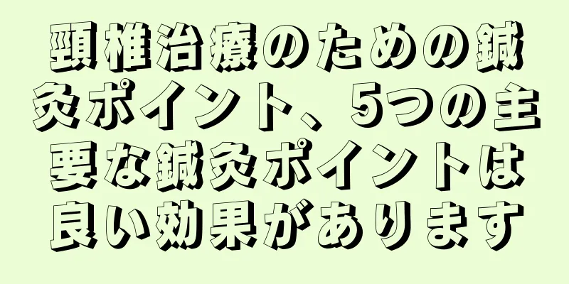 頸椎治療のための鍼灸ポイント、5つの主要な鍼灸ポイントは良い効果があります