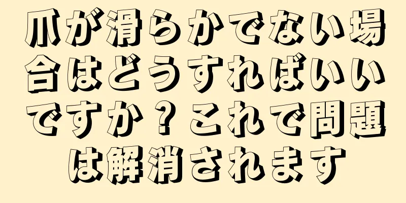 爪が滑らかでない場合はどうすればいいですか？これで問題は解消されます