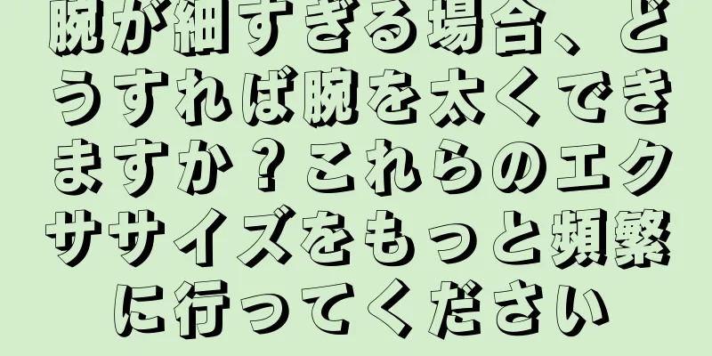 腕が細すぎる場合、どうすれば腕を太くできますか？これらのエクササイズをもっと頻繁に行ってください