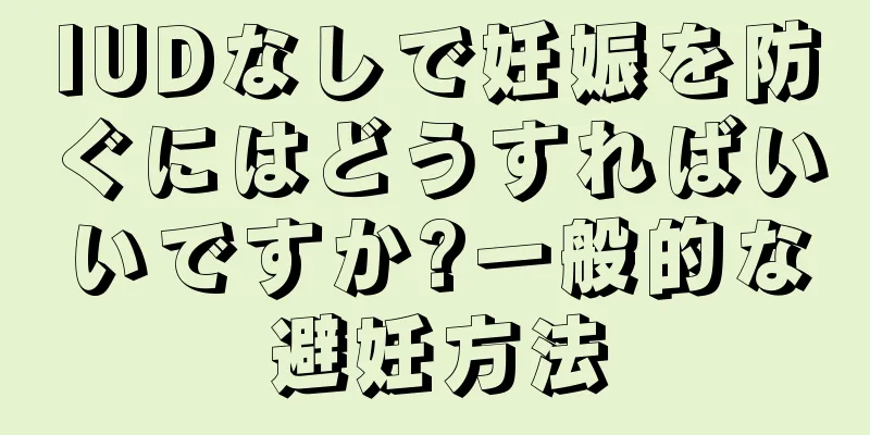 IUDなしで妊娠を防ぐにはどうすればいいですか?一般的な避妊方法