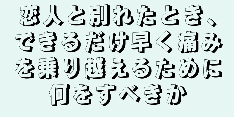 恋人と別れたとき、できるだけ早く痛みを乗り越えるために何をすべきか