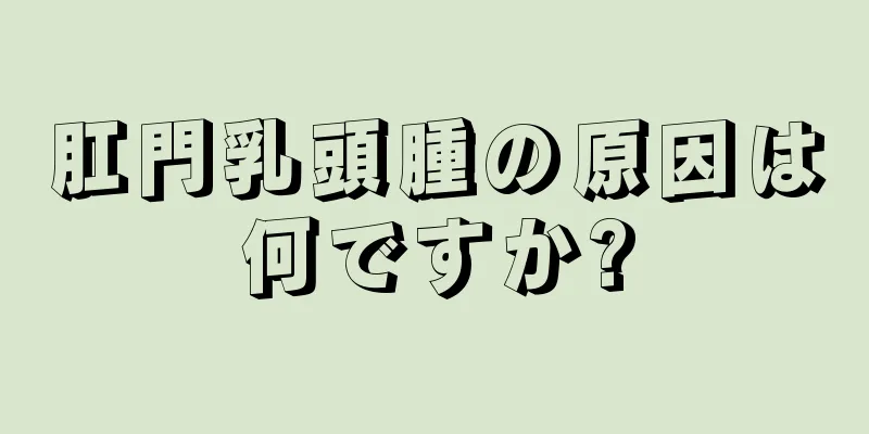 肛門乳頭腫の原因は何ですか?