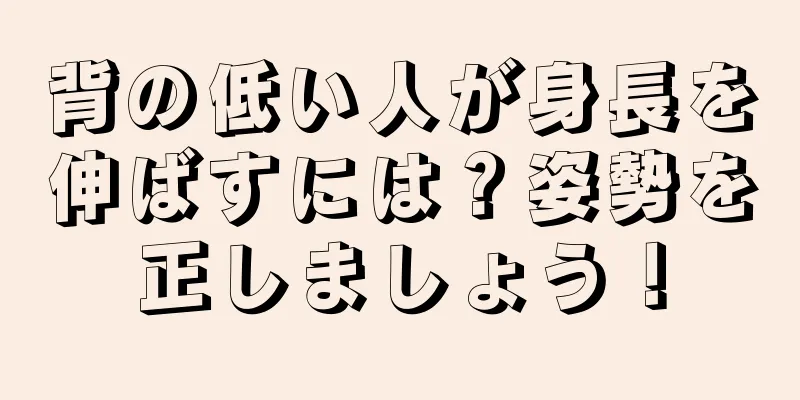 背の低い人が身長を伸ばすには？姿勢を正しましょう！