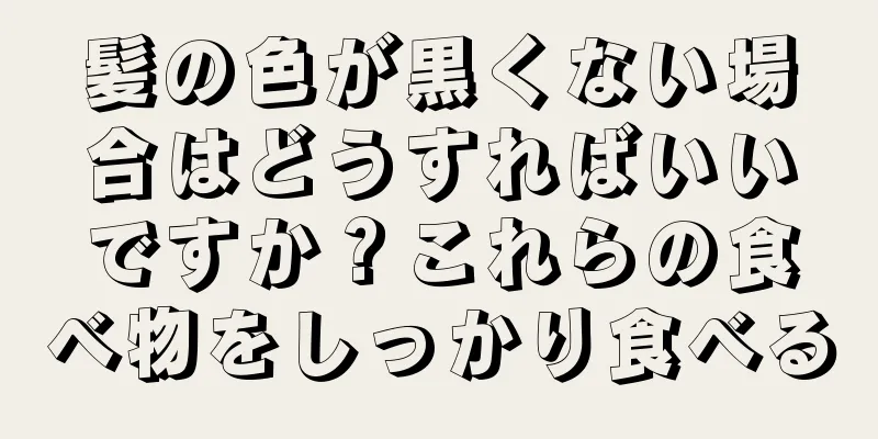 髪の色が黒くない場合はどうすればいいですか？これらの食べ物をしっかり食べる