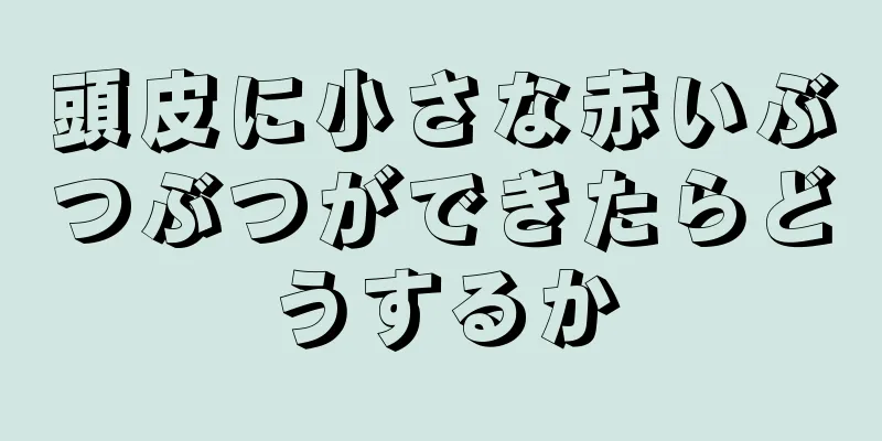 頭皮に小さな赤いぶつぶつができたらどうするか