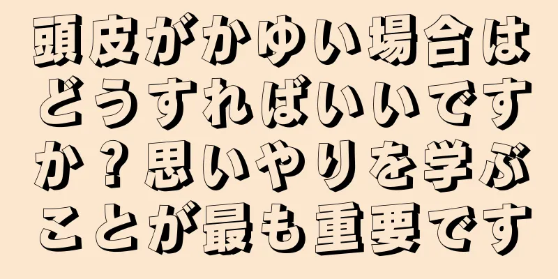 頭皮がかゆい場合はどうすればいいですか？思いやりを学ぶことが最も重要です