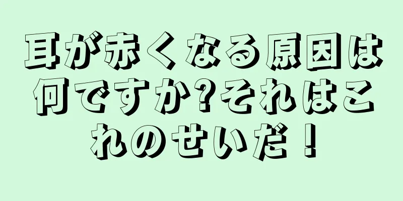 耳が赤くなる原因は何ですか?それはこれのせいだ！