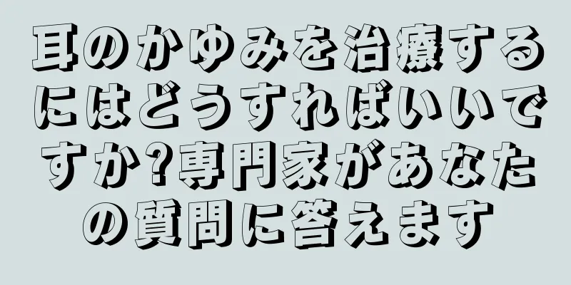 耳のかゆみを治療するにはどうすればいいですか?専門家があなたの質問に答えます