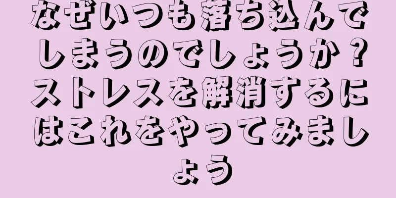 なぜいつも落ち込んでしまうのでしょうか？ストレスを解消するにはこれをやってみましょう