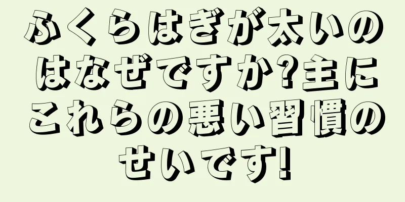 ふくらはぎが太いのはなぜですか?主にこれらの悪い習慣のせいです!