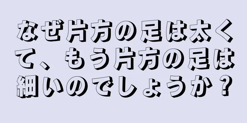 なぜ片方の足は太くて、もう片方の足は細いのでしょうか？