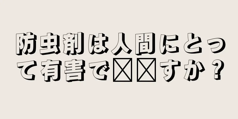 防虫剤は人間にとって有害で​​すか？