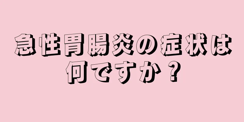 急性胃腸炎の症状は何ですか？