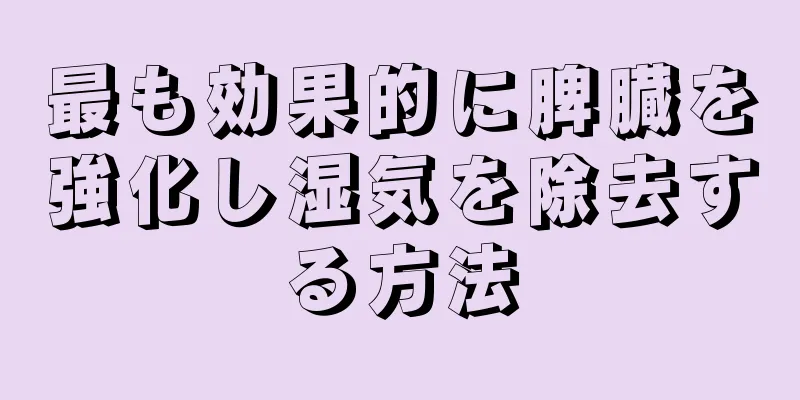 最も効果的に脾臓を強化し湿気を除去する方法