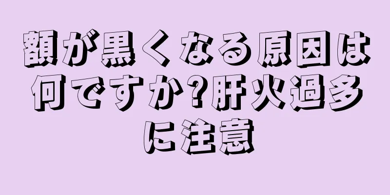 額が黒くなる原因は何ですか?肝火過多に注意