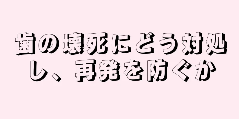 歯の壊死にどう対処し、再発を防ぐか