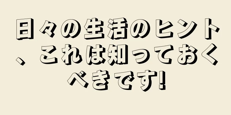 日々の生活のヒント、これは知っておくべきです!