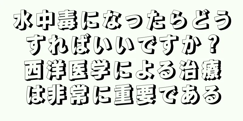 水中毒になったらどうすればいいですか？西洋医学による治療は非常に重要である