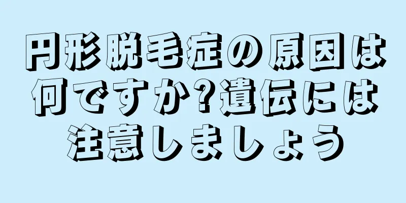 円形脱毛症の原因は何ですか?遺伝には注意しましょう