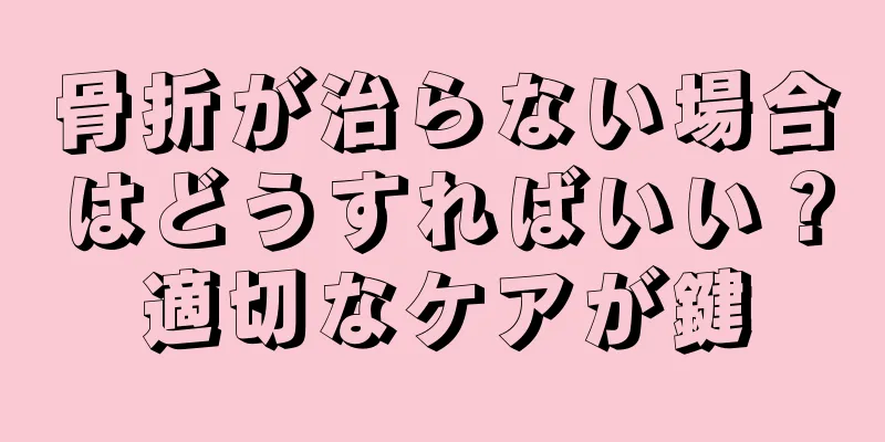 骨折が治らない場合はどうすればいい？適切なケアが鍵