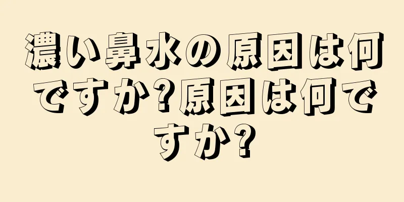 濃い鼻水の原因は何ですか?原因は何ですか?